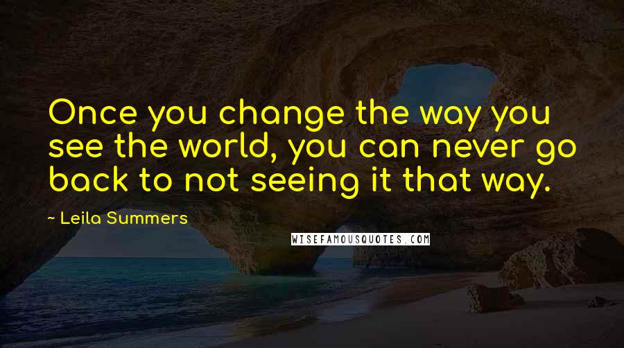 Leila Summers Quotes: Once you change the way you see the world, you can never go back to not seeing it that way.