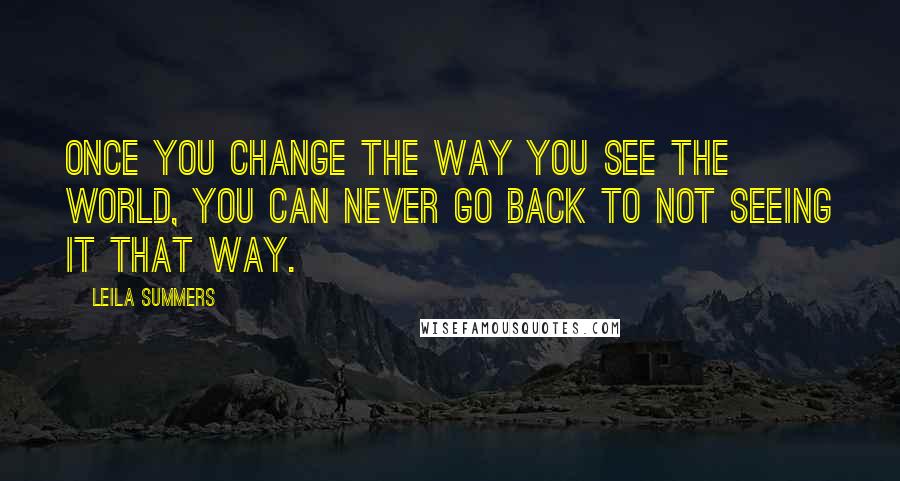 Leila Summers Quotes: Once you change the way you see the world, you can never go back to not seeing it that way.