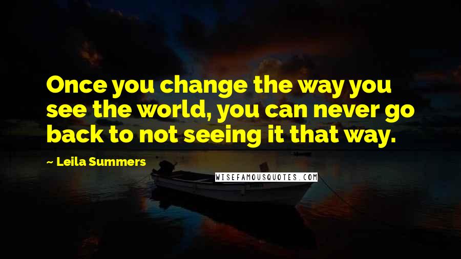 Leila Summers Quotes: Once you change the way you see the world, you can never go back to not seeing it that way.