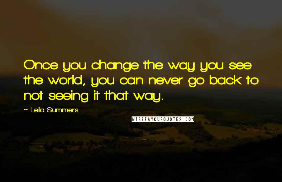 Leila Summers Quotes: Once you change the way you see the world, you can never go back to not seeing it that way.