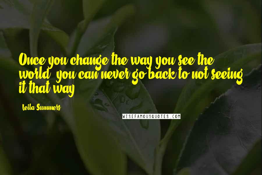 Leila Summers Quotes: Once you change the way you see the world, you can never go back to not seeing it that way.