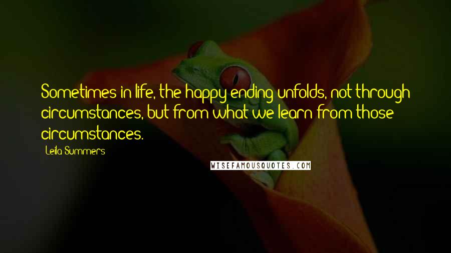 Leila Summers Quotes: Sometimes in life, the happy ending unfolds, not through circumstances, but from what we learn from those circumstances.