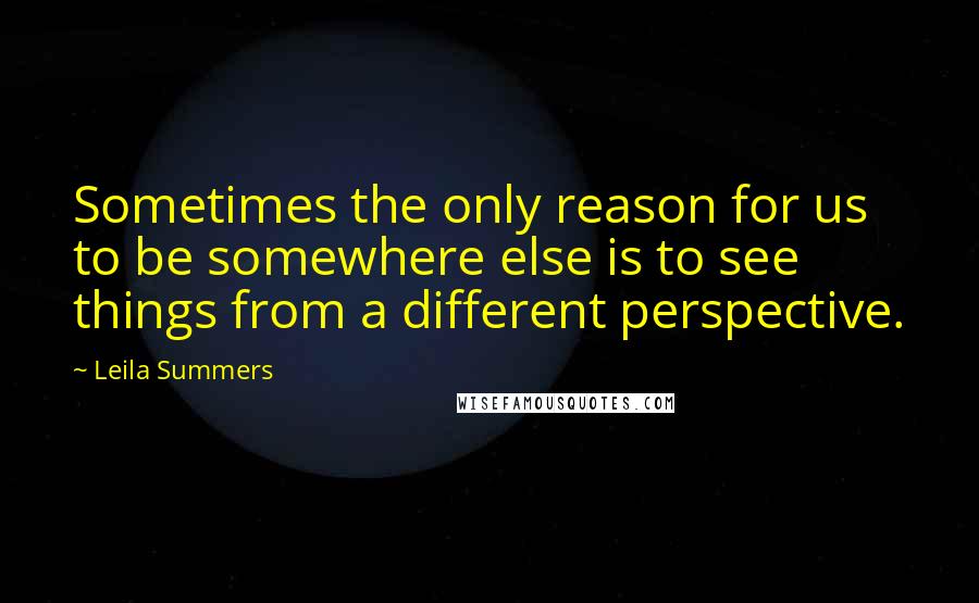 Leila Summers Quotes: Sometimes the only reason for us to be somewhere else is to see things from a different perspective.