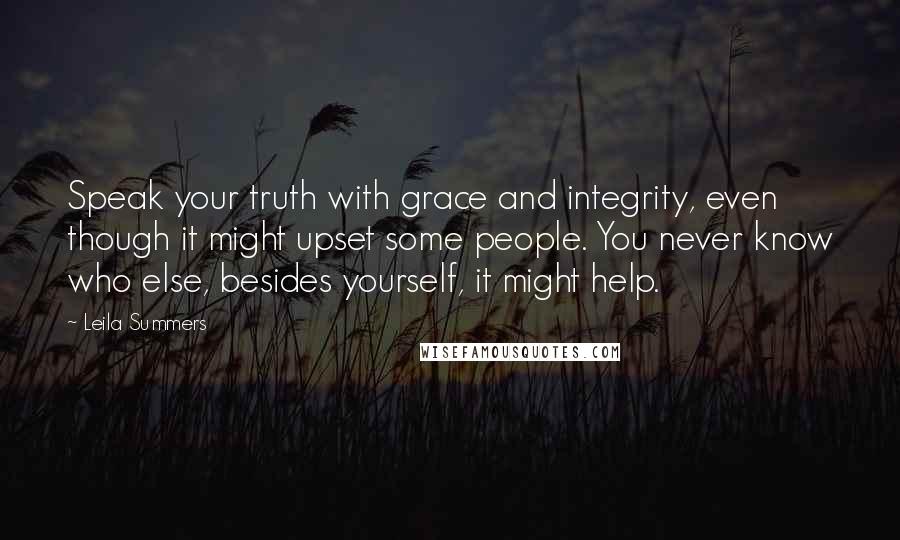 Leila Summers Quotes: Speak your truth with grace and integrity, even though it might upset some people. You never know who else, besides yourself, it might help.