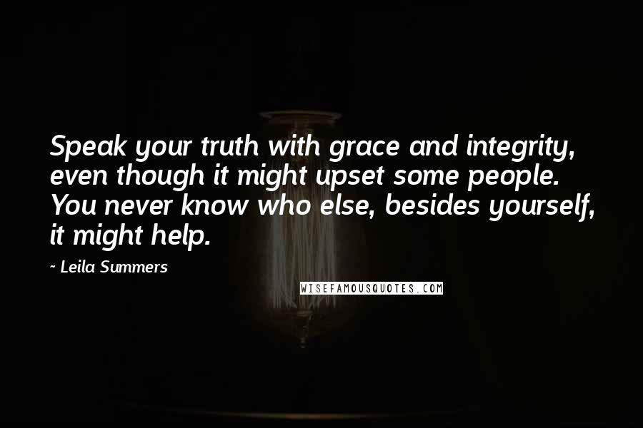 Leila Summers Quotes: Speak your truth with grace and integrity, even though it might upset some people. You never know who else, besides yourself, it might help.