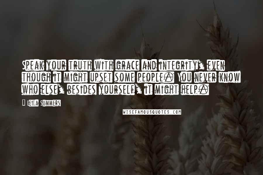 Leila Summers Quotes: Speak your truth with grace and integrity, even though it might upset some people. You never know who else, besides yourself, it might help.