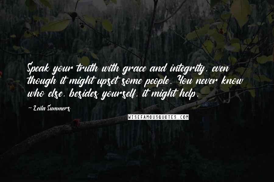 Leila Summers Quotes: Speak your truth with grace and integrity, even though it might upset some people. You never know who else, besides yourself, it might help.