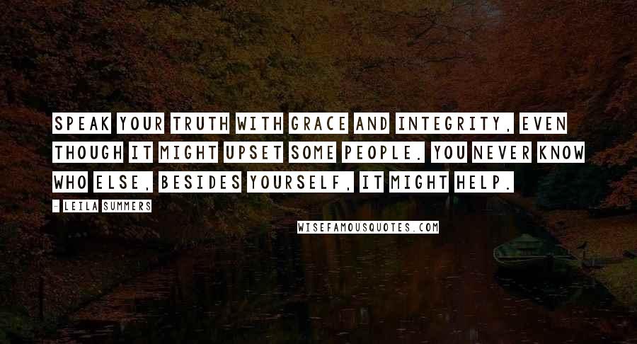 Leila Summers Quotes: Speak your truth with grace and integrity, even though it might upset some people. You never know who else, besides yourself, it might help.