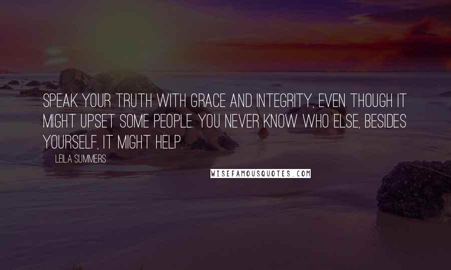 Leila Summers Quotes: Speak your truth with grace and integrity, even though it might upset some people. You never know who else, besides yourself, it might help.