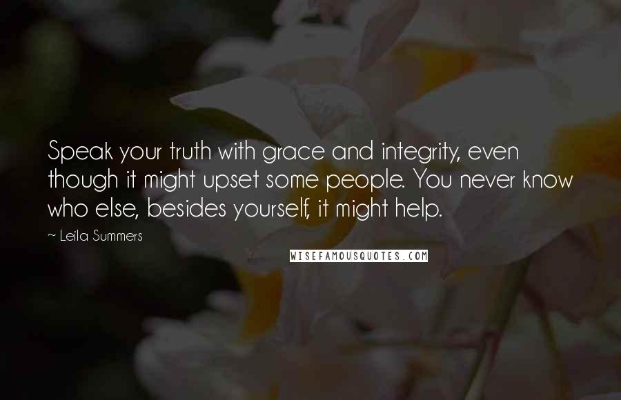 Leila Summers Quotes: Speak your truth with grace and integrity, even though it might upset some people. You never know who else, besides yourself, it might help.