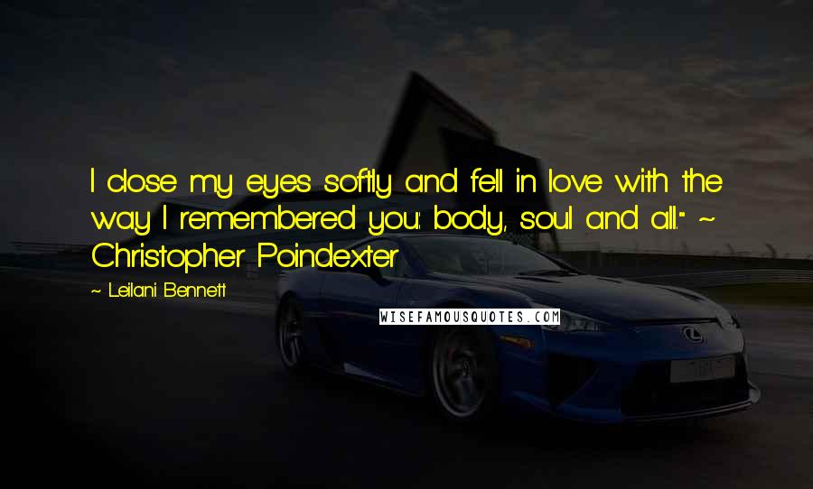 Leilani Bennett Quotes: I close my eyes softly and fell in love with the way I remembered you: body, soul and all." ~ Christopher Poindexter