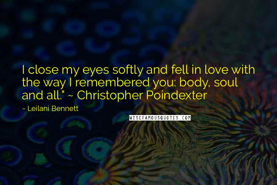 Leilani Bennett Quotes: I close my eyes softly and fell in love with the way I remembered you: body, soul and all." ~ Christopher Poindexter