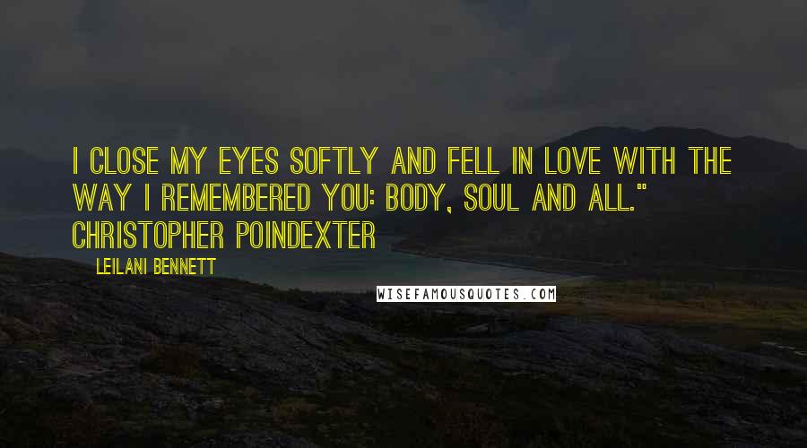 Leilani Bennett Quotes: I close my eyes softly and fell in love with the way I remembered you: body, soul and all." ~ Christopher Poindexter