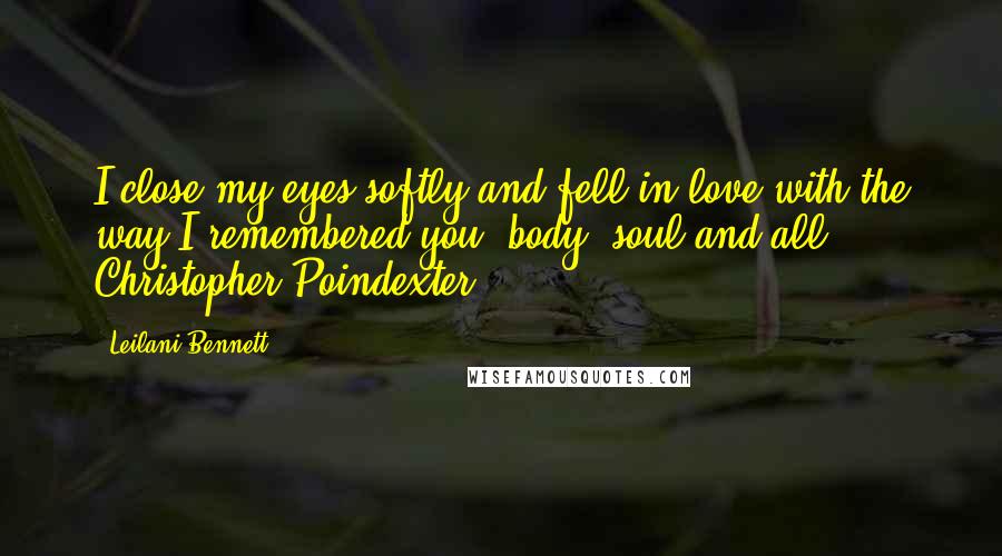 Leilani Bennett Quotes: I close my eyes softly and fell in love with the way I remembered you: body, soul and all." ~ Christopher Poindexter