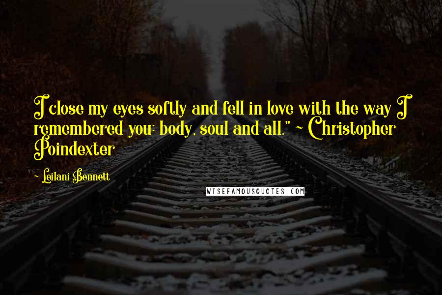 Leilani Bennett Quotes: I close my eyes softly and fell in love with the way I remembered you: body, soul and all." ~ Christopher Poindexter
