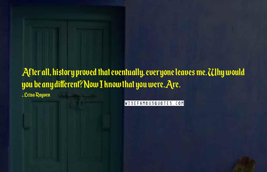 Leisa Rayven Quotes: After all, history proved that eventually, everyone leaves me. Why would you be any different?Now I know that you were.Are.