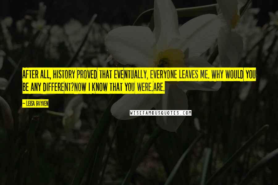 Leisa Rayven Quotes: After all, history proved that eventually, everyone leaves me. Why would you be any different?Now I know that you were.Are.