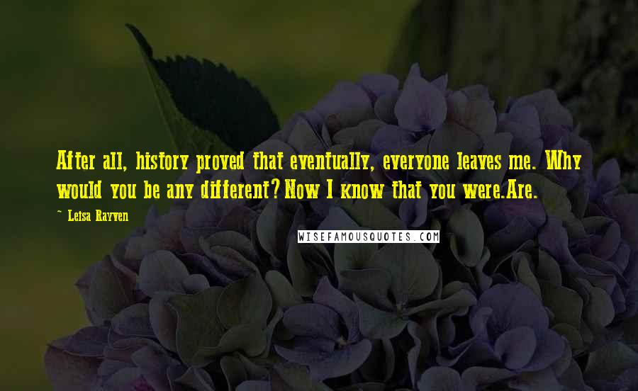 Leisa Rayven Quotes: After all, history proved that eventually, everyone leaves me. Why would you be any different?Now I know that you were.Are.