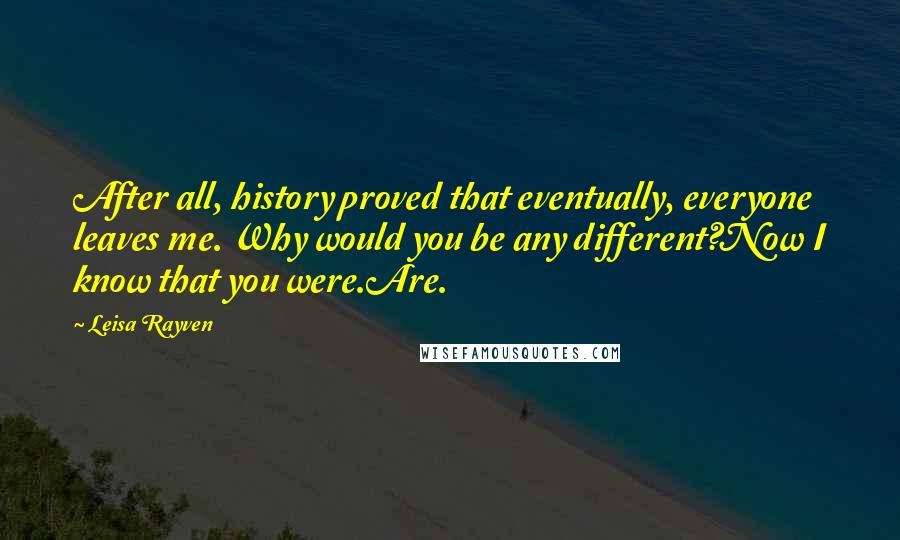 Leisa Rayven Quotes: After all, history proved that eventually, everyone leaves me. Why would you be any different?Now I know that you were.Are.
