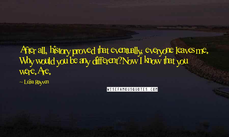 Leisa Rayven Quotes: After all, history proved that eventually, everyone leaves me. Why would you be any different?Now I know that you were.Are.