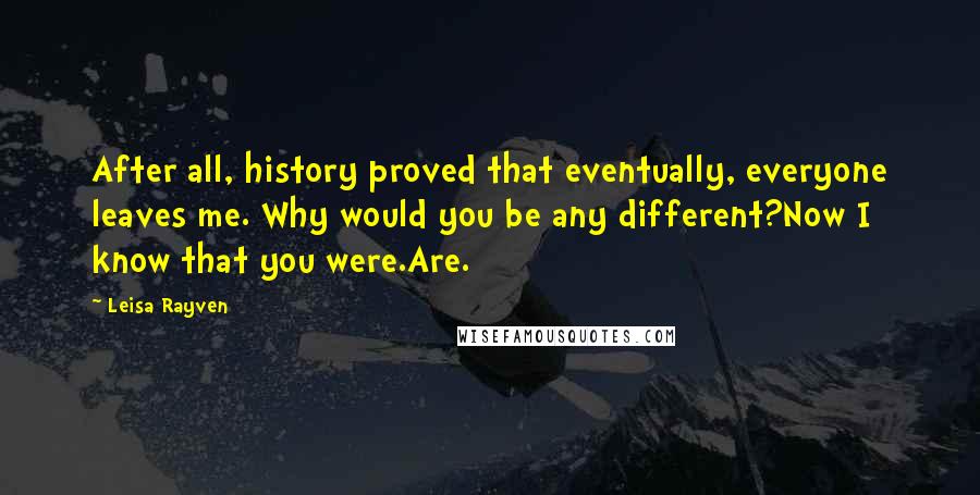 Leisa Rayven Quotes: After all, history proved that eventually, everyone leaves me. Why would you be any different?Now I know that you were.Are.