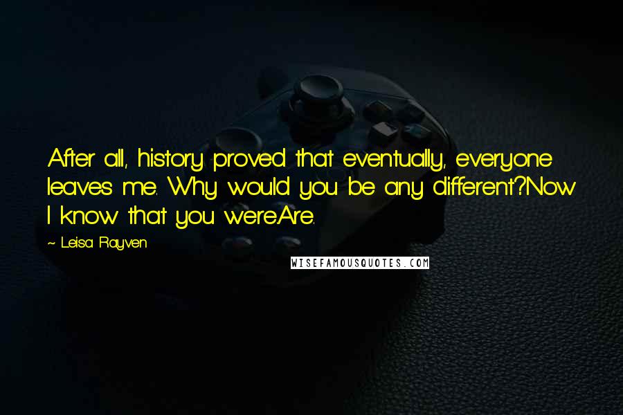 Leisa Rayven Quotes: After all, history proved that eventually, everyone leaves me. Why would you be any different?Now I know that you were.Are.