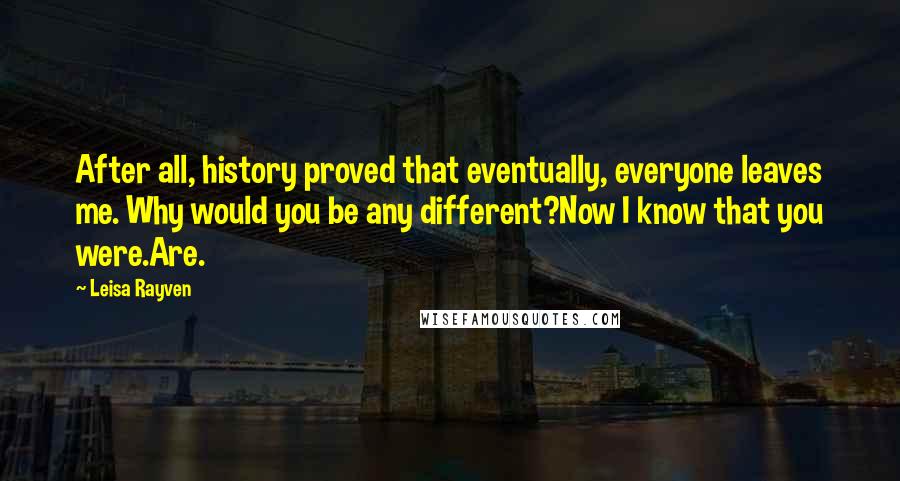 Leisa Rayven Quotes: After all, history proved that eventually, everyone leaves me. Why would you be any different?Now I know that you were.Are.