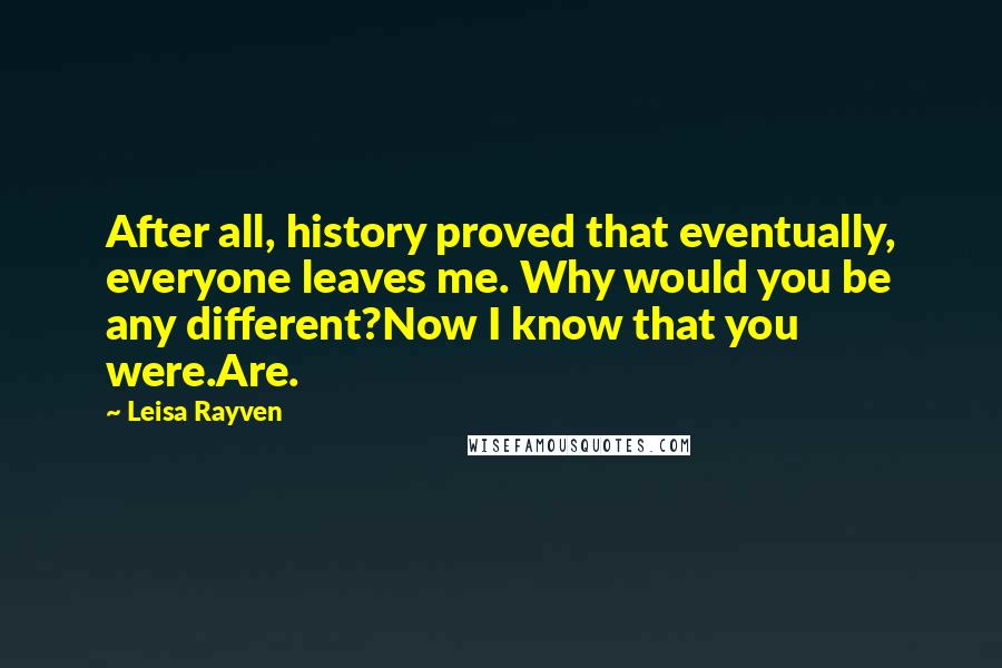 Leisa Rayven Quotes: After all, history proved that eventually, everyone leaves me. Why would you be any different?Now I know that you were.Are.