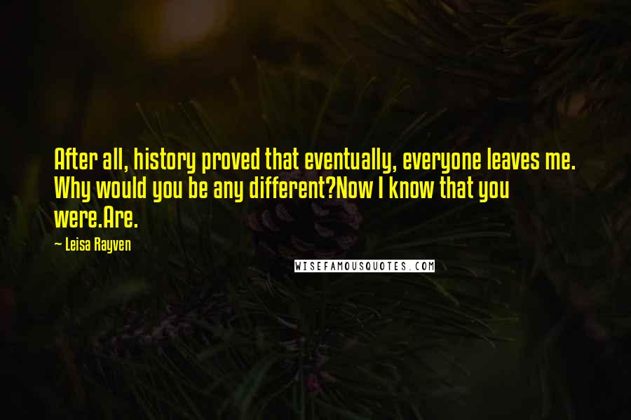 Leisa Rayven Quotes: After all, history proved that eventually, everyone leaves me. Why would you be any different?Now I know that you were.Are.