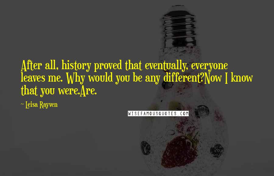 Leisa Rayven Quotes: After all, history proved that eventually, everyone leaves me. Why would you be any different?Now I know that you were.Are.