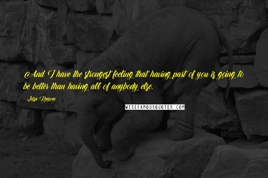 Leisa Rayven Quotes: And I have the strongest feeling that having part of you is going to be better than having all of anybody else.