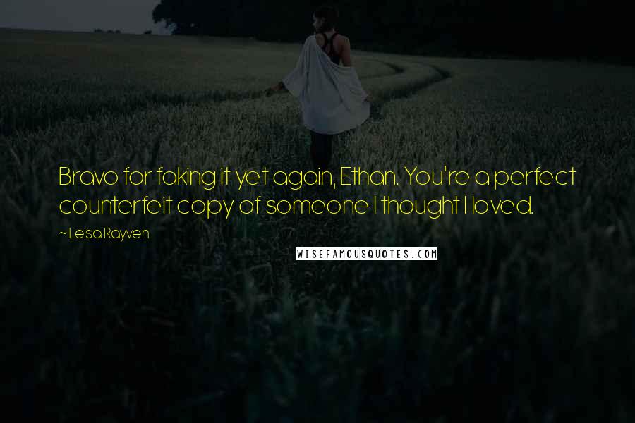 Leisa Rayven Quotes: Bravo for faking it yet again, Ethan. You're a perfect counterfeit copy of someone I thought I loved.