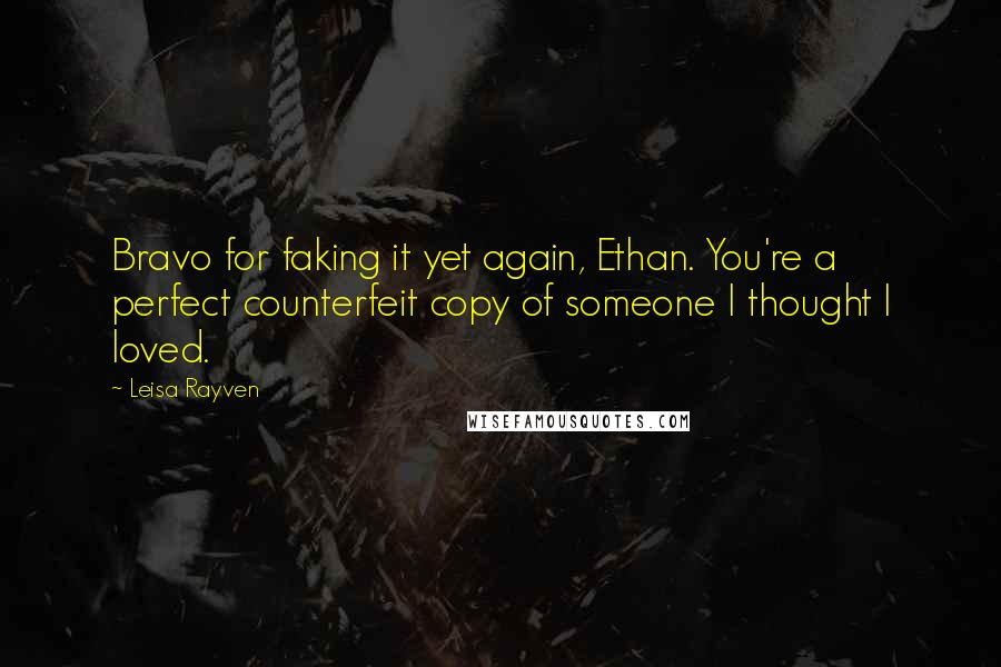 Leisa Rayven Quotes: Bravo for faking it yet again, Ethan. You're a perfect counterfeit copy of someone I thought I loved.