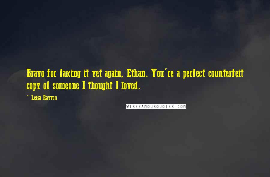 Leisa Rayven Quotes: Bravo for faking it yet again, Ethan. You're a perfect counterfeit copy of someone I thought I loved.