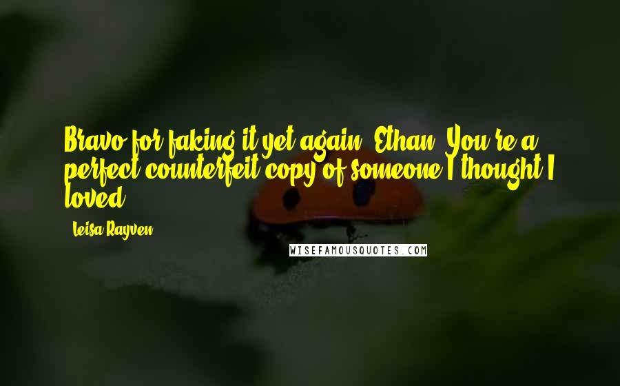 Leisa Rayven Quotes: Bravo for faking it yet again, Ethan. You're a perfect counterfeit copy of someone I thought I loved.