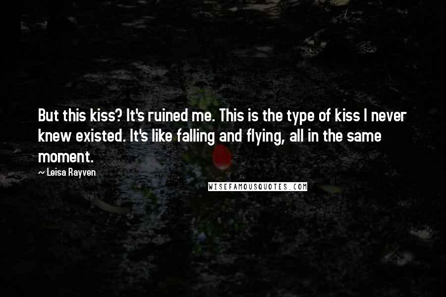 Leisa Rayven Quotes: But this kiss? It's ruined me. This is the type of kiss I never knew existed. It's like falling and flying, all in the same moment.