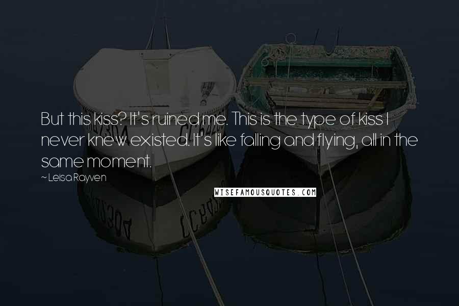 Leisa Rayven Quotes: But this kiss? It's ruined me. This is the type of kiss I never knew existed. It's like falling and flying, all in the same moment.