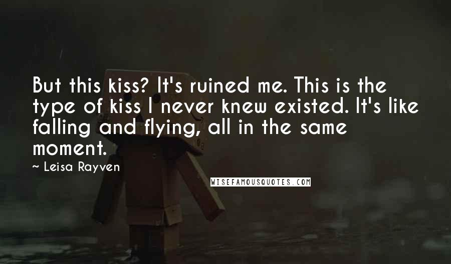 Leisa Rayven Quotes: But this kiss? It's ruined me. This is the type of kiss I never knew existed. It's like falling and flying, all in the same moment.