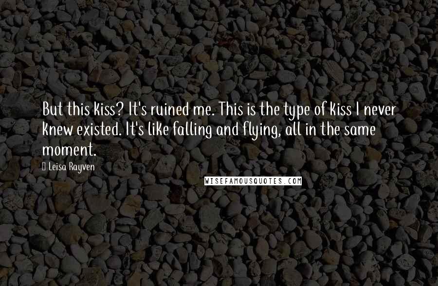 Leisa Rayven Quotes: But this kiss? It's ruined me. This is the type of kiss I never knew existed. It's like falling and flying, all in the same moment.