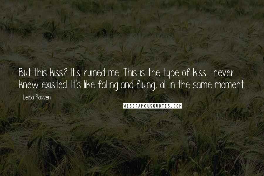 Leisa Rayven Quotes: But this kiss? It's ruined me. This is the type of kiss I never knew existed. It's like falling and flying, all in the same moment.