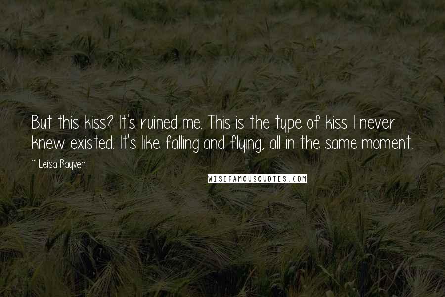 Leisa Rayven Quotes: But this kiss? It's ruined me. This is the type of kiss I never knew existed. It's like falling and flying, all in the same moment.