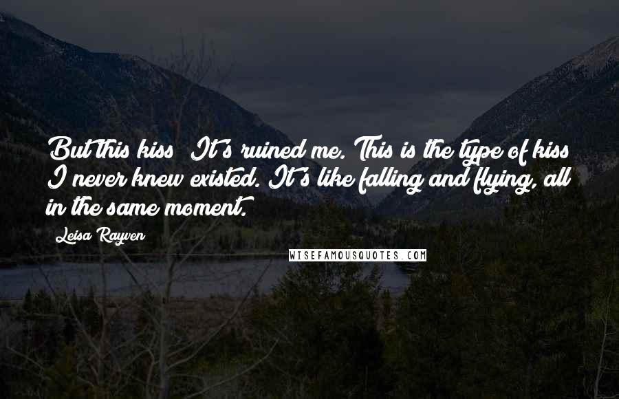 Leisa Rayven Quotes: But this kiss? It's ruined me. This is the type of kiss I never knew existed. It's like falling and flying, all in the same moment.