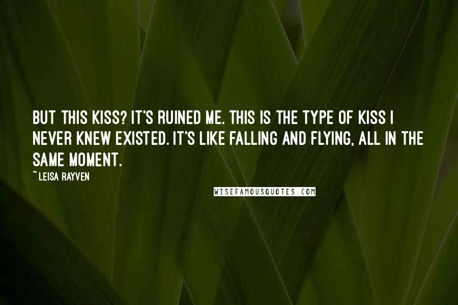 Leisa Rayven Quotes: But this kiss? It's ruined me. This is the type of kiss I never knew existed. It's like falling and flying, all in the same moment.