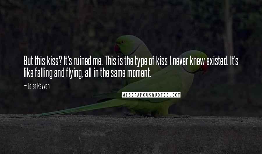 Leisa Rayven Quotes: But this kiss? It's ruined me. This is the type of kiss I never knew existed. It's like falling and flying, all in the same moment.