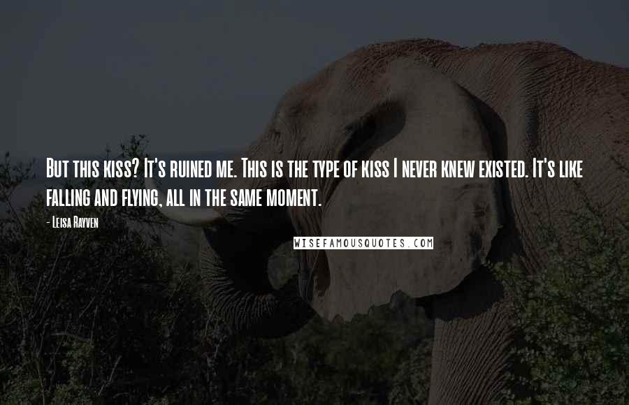 Leisa Rayven Quotes: But this kiss? It's ruined me. This is the type of kiss I never knew existed. It's like falling and flying, all in the same moment.
