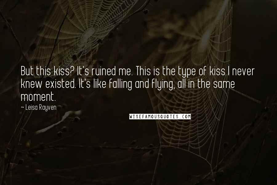 Leisa Rayven Quotes: But this kiss? It's ruined me. This is the type of kiss I never knew existed. It's like falling and flying, all in the same moment.