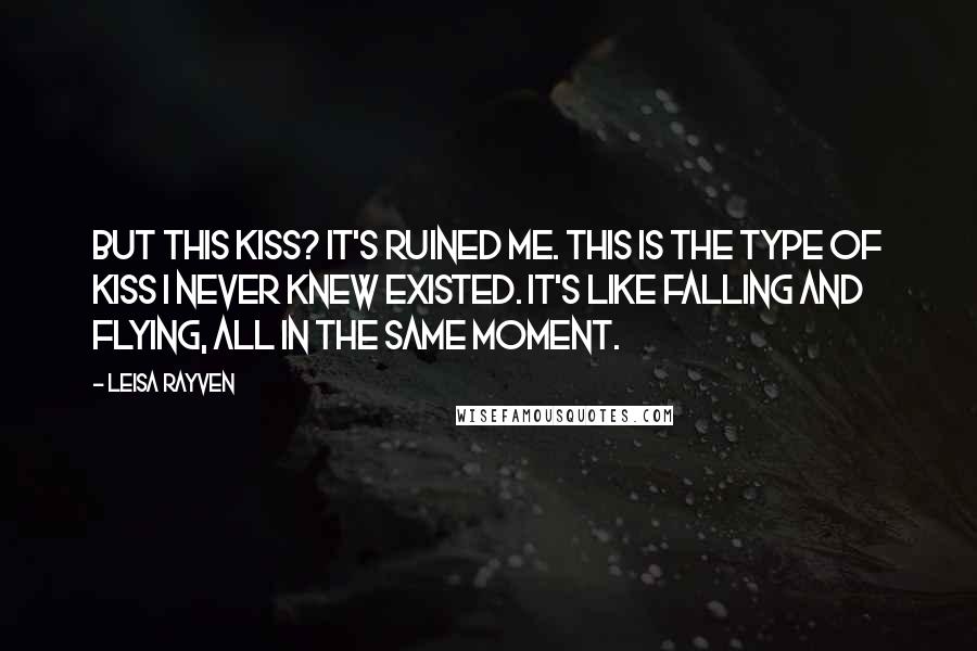 Leisa Rayven Quotes: But this kiss? It's ruined me. This is the type of kiss I never knew existed. It's like falling and flying, all in the same moment.