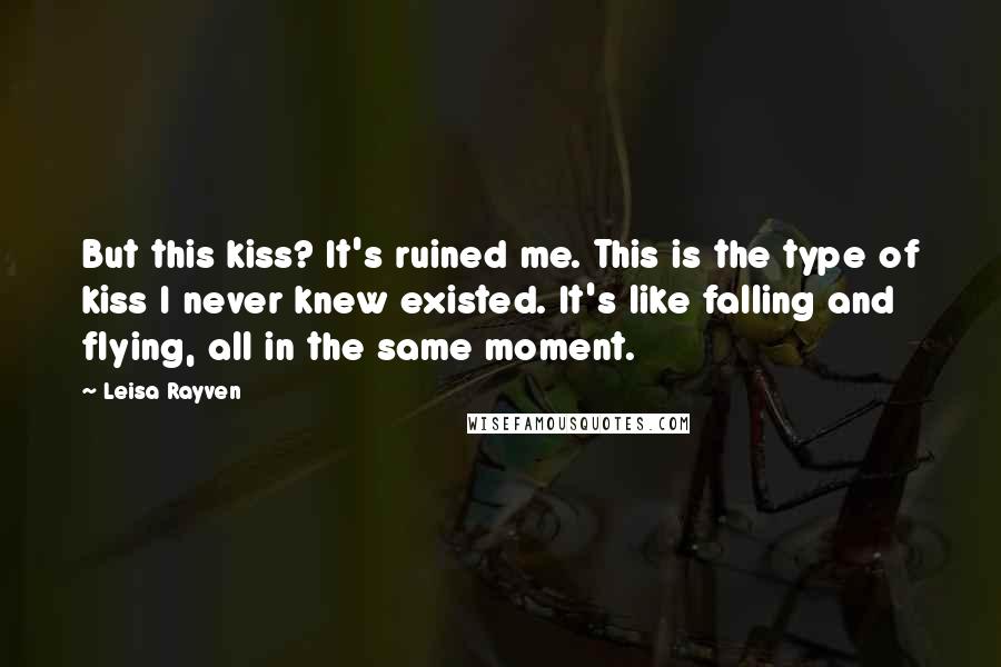 Leisa Rayven Quotes: But this kiss? It's ruined me. This is the type of kiss I never knew existed. It's like falling and flying, all in the same moment.