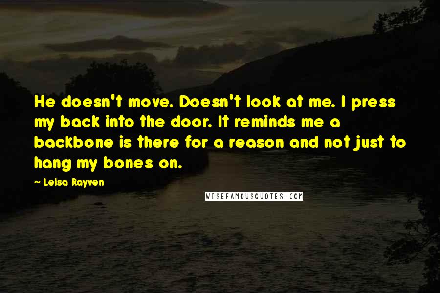 Leisa Rayven Quotes: He doesn't move. Doesn't look at me. I press my back into the door. It reminds me a backbone is there for a reason and not just to hang my bones on.