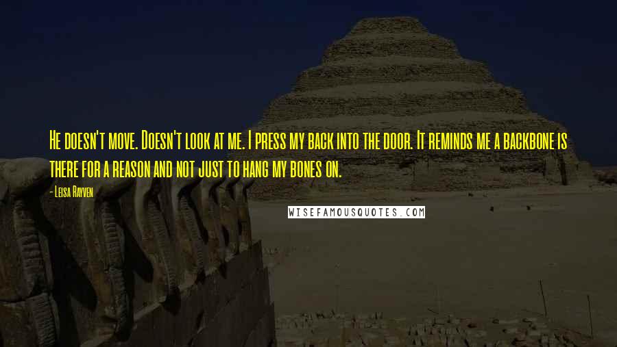Leisa Rayven Quotes: He doesn't move. Doesn't look at me. I press my back into the door. It reminds me a backbone is there for a reason and not just to hang my bones on.